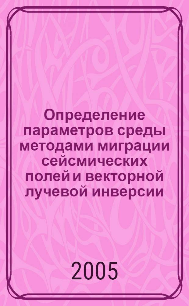 Определение параметров среды методами миграции сейсмических полей и векторной лучевой инверсии : автореферат диссертации на соискание ученой степени к.ф.-м.н. : специальность 25.00.10