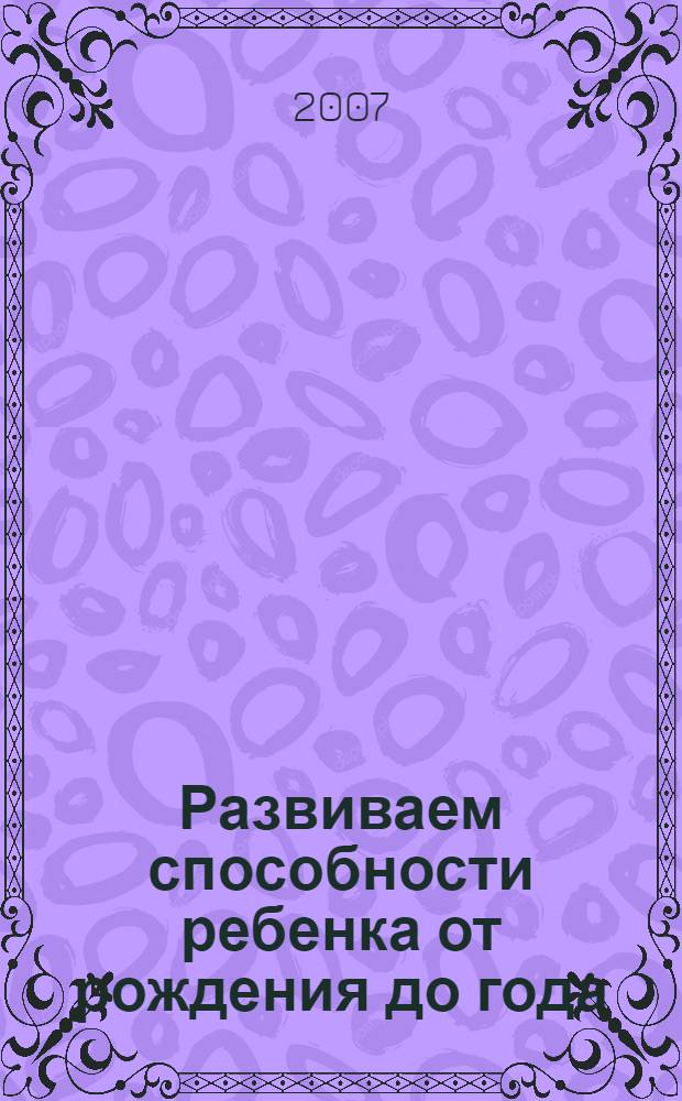 Развиваем способности ребенка от рождения до года: материал для игры и занятий