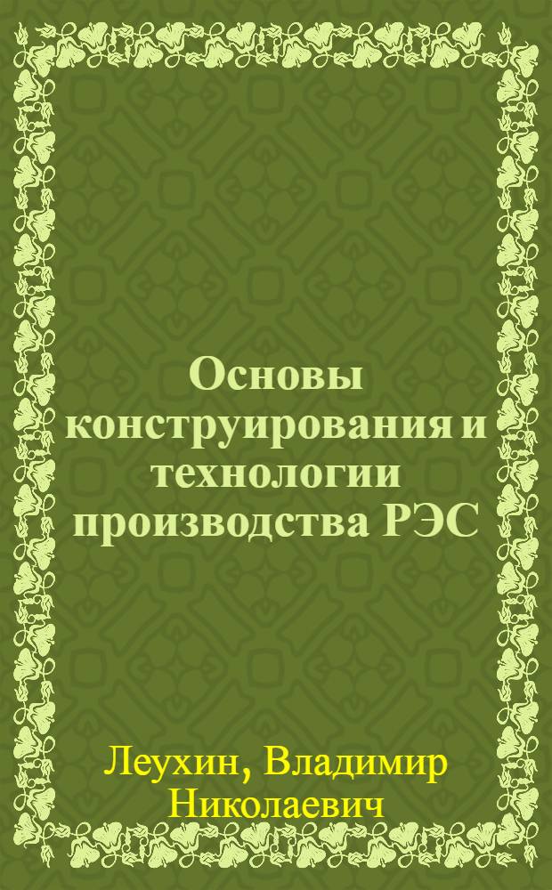 Основы конструирования и технологии производства РЭС : учебное пособие для студентов высших учебных заведений, обучающихся по специальностям "Проектирование и технология радиоэлектронных средств" и "Проектирование и технология электронно-вычислительных средств", направления подготовки дипломированных специалистов "Проектирование и технология электронных средств"