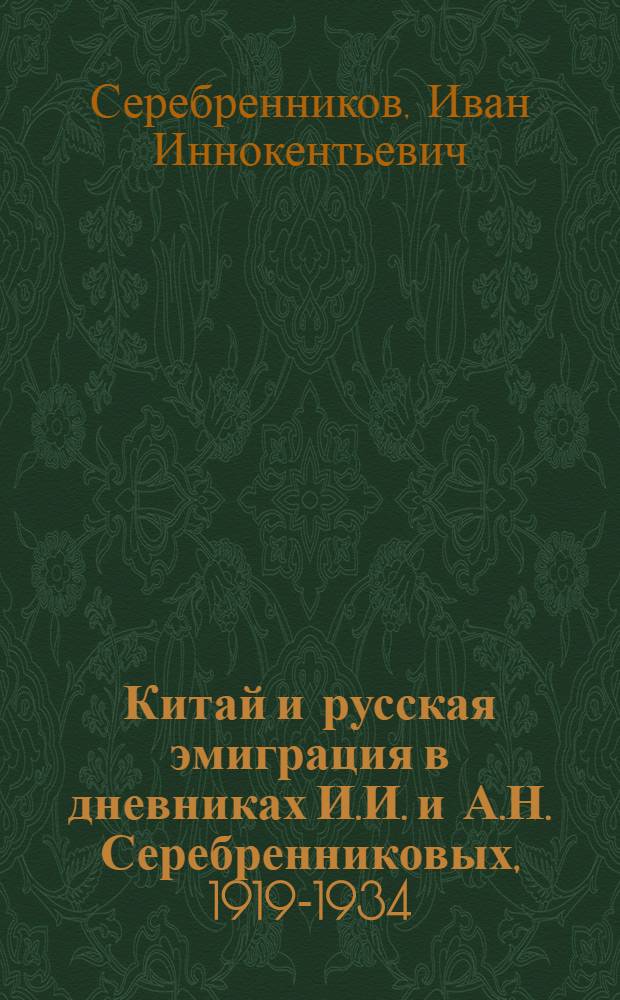 Китай и русская эмиграция в дневниках И.И. и А.Н. Серебренниковых, 1919-1934 = Cultural and political life of Russian diaspora in China: the diaries of Ivan and Aleksandra Serebrennikov, 1919-1934 : в 5 т