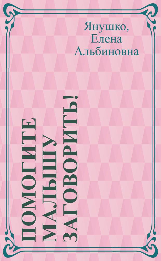 Помогите малышу заговорить! : развитие речи детей 1,5-3 лет