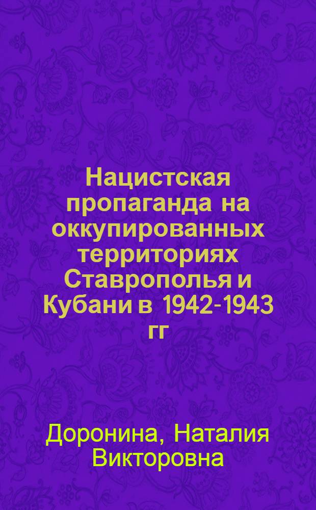 Нацистская пропаганда на оккупированных территориях Ставрополья и Кубани в 1942-1943 гг.: цели, особенности, крах. : автореферат диссертации на соискание ученой степени к.ист.н. : специальность 07.00.02