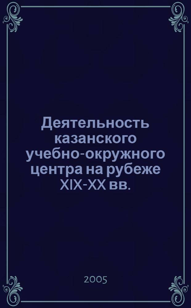 Деятельность казанского учебно-окружного центра на рубеже XIX-XX вв. : автореферат диссертации на соискание ученой степени к.ист.н. : специальность 07.00.02