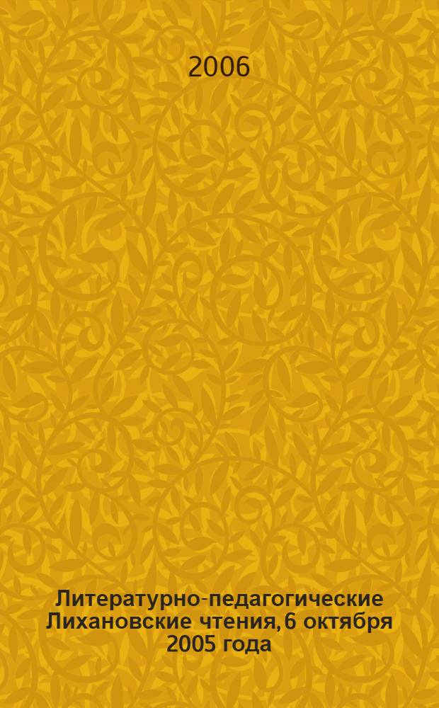 Литературно-педагогические Лихановские чтения, 6 октября 2005 года : сборник материалов : доклады и выступления участников Научно-практической конференции, проходившей в рамках V Лихановских чтений