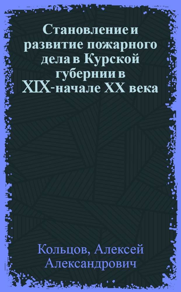 Становление и развитие пожарного дела в Курской губернии в XIX-начале ХХ века : автореферат диссертации на соискание ученой степени к.ист.н. : специальность 07.00.02