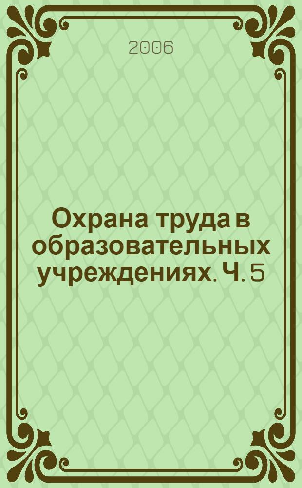 Охрана труда в образовательных учреждениях. Ч. 5 : Сборник законодательных и нормативных правовых актов по охране труда