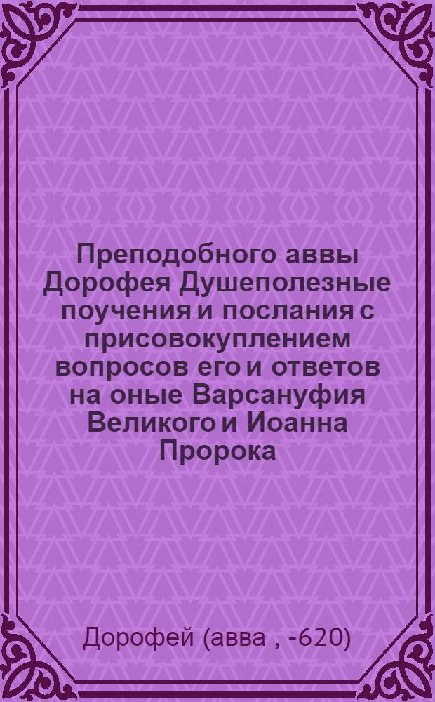 Преподобного аввы Дорофея Душеполезные поучения и послания с присовокуплением вопросов его и ответов на оные Варсануфия Великого и Иоанна Пророка