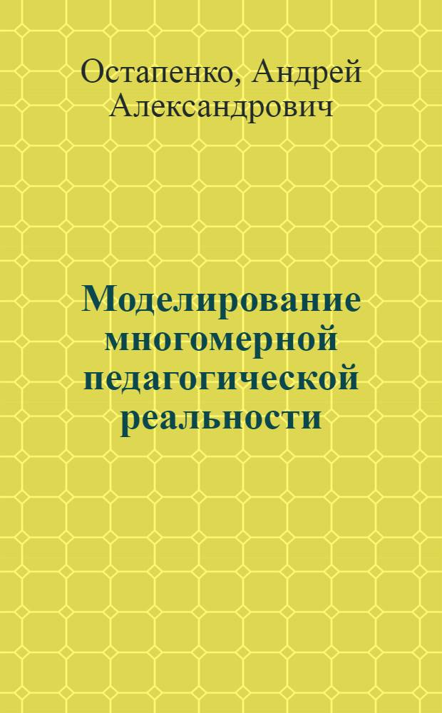 Моделирование многомерной педагогической реальности : автореферат диссертации на соискание ученой степени д.п.н. : специальность 13.00.01