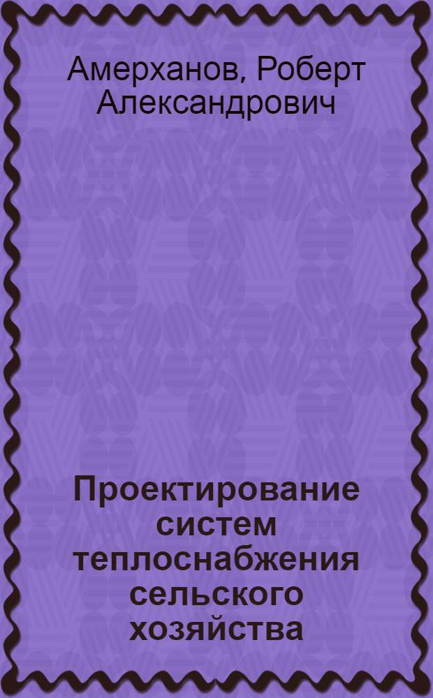 Проектирование систем теплоснабжения сельского хозяйства : учебник для студентов высших учебных заведений по агроинженерным специальностям