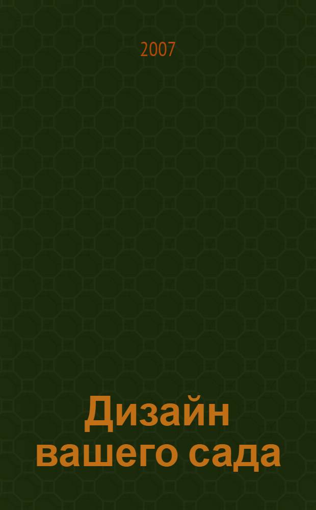 Дизайн вашего сада : постройки, газоны, дорожки, фонтаны, теплицы