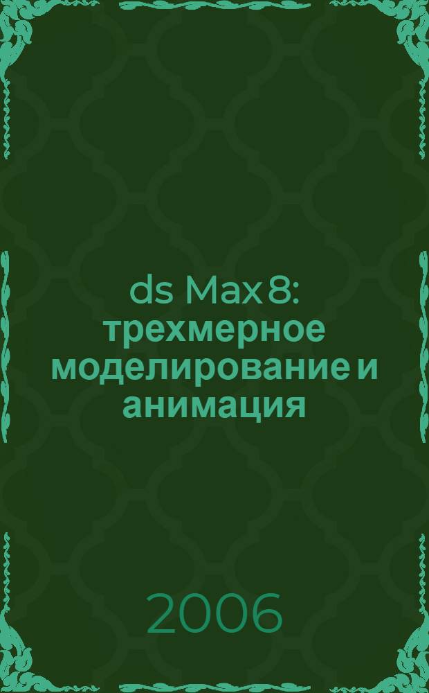 3ds Max 8 : трехмерное моделирование и анимация : учебное пособие для студентов вузов, обучающихся по специальности 190100 - Приборостроение направления подготовки дипломированных специалистов 653700 - Приборостроение : наиболее полное руководство