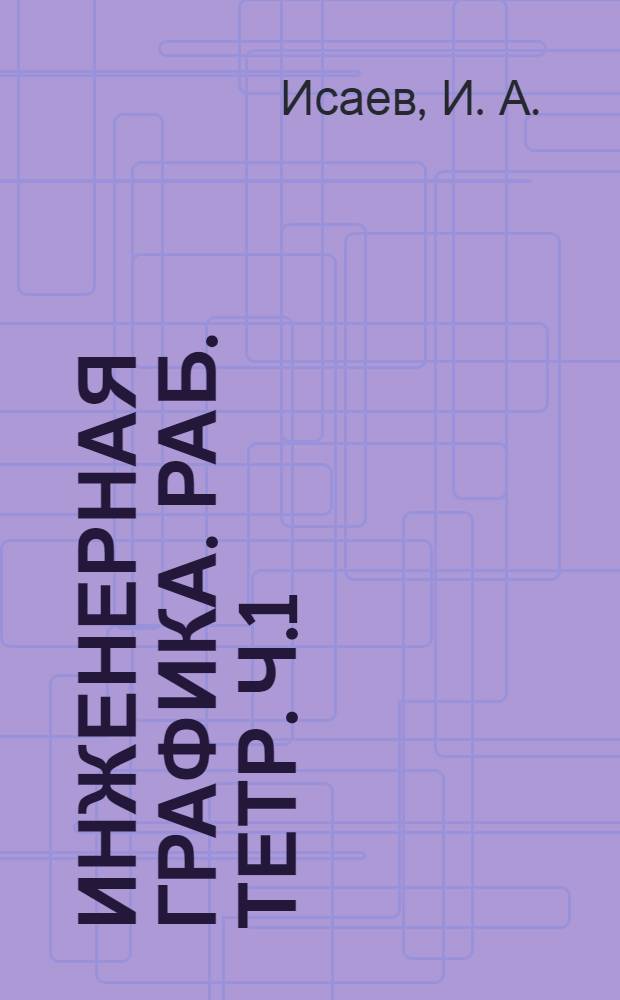 Инженерная графика. Раб. тетр. Ч.1