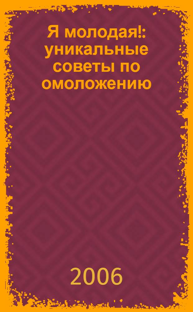 Я молодая! : уникальные советы по омоложению : долой 10 лет за 30 дней!