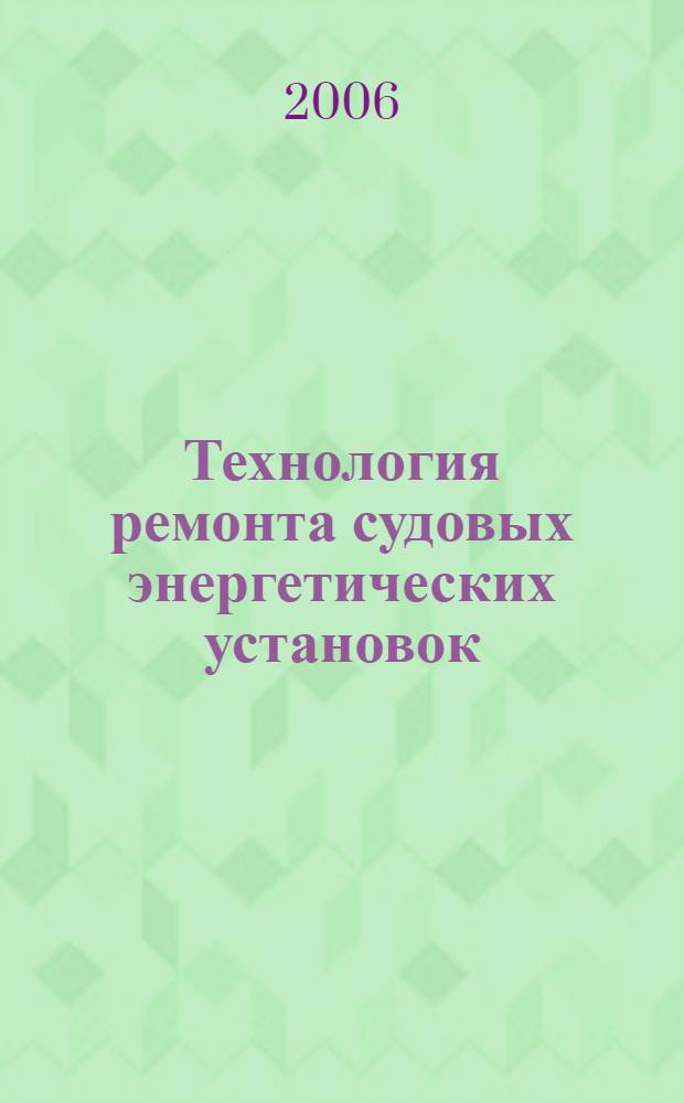 Технология ремонта судовых энергетических установок : учебник для студентов (курсантов) высших учебных заведений, обучающихся по направлению подготовки 658000 "Эксплуатация водного транспорта и транспортного оборудования" по специальности 180403.65 "Эксплуатация судовых энергетических установок"