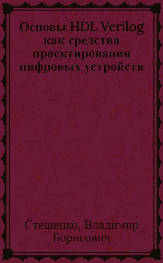 Основы HDL Verilog как средства проектирования цифровых устройств : учебное пособие для студентов высших учебных заведений, обучающихся по направлению 230100 "Информатика и вычислительная техника", специальности 230104 "Системы автоматизированного проектирования"