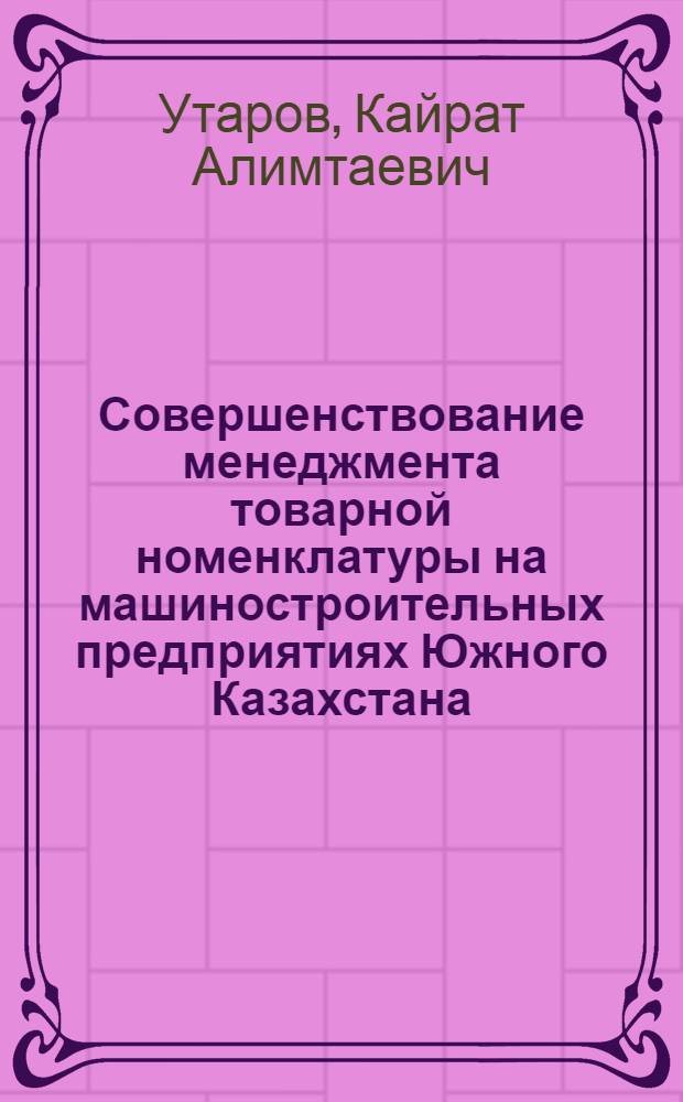 Совершенствование менеджмента товарной номенклатуры на машиностроительных предприятиях Южного Казахстана : автореферат диссертации на соискание ученой степени к.э.н. : специальность 08.00.05
