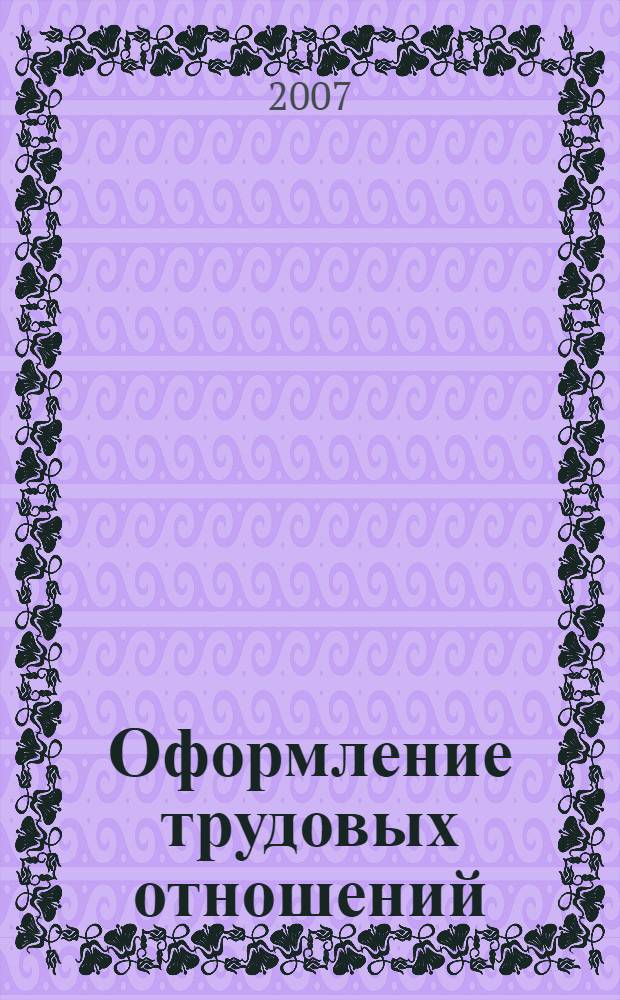 Оформление трудовых отношений : сборник нормативных актов с правовым комментарием : учтены последние изменения в Трудовом кодексе РФ (ФЗ от 30.06.2006 № 90-ФЗ "О внесении изменений в Трудовой кодекс РФ") и в других нормативных актах
