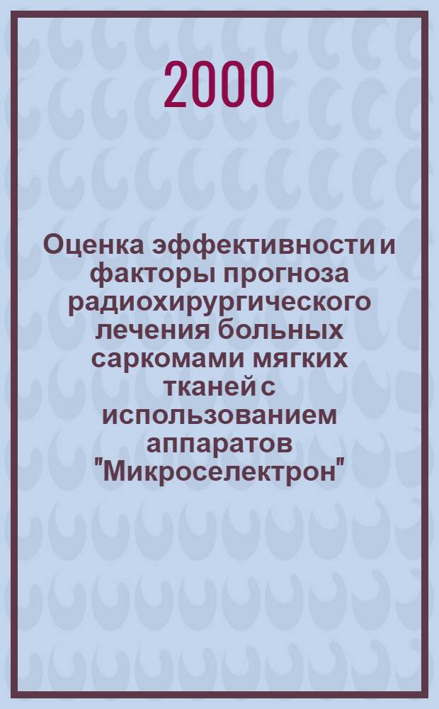 Оценка эффективности и факторы прогноза радиохирургического лечения больных саркомами мягких тканей с использованием аппаратов "Микроселектрон" : автореферат диссертации на соискание ученой степени к.м.н. : специальность 14.00.14