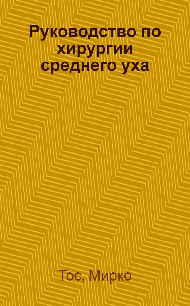 Руководство по хирургии среднего уха : в 4 т. : Мирко Тос