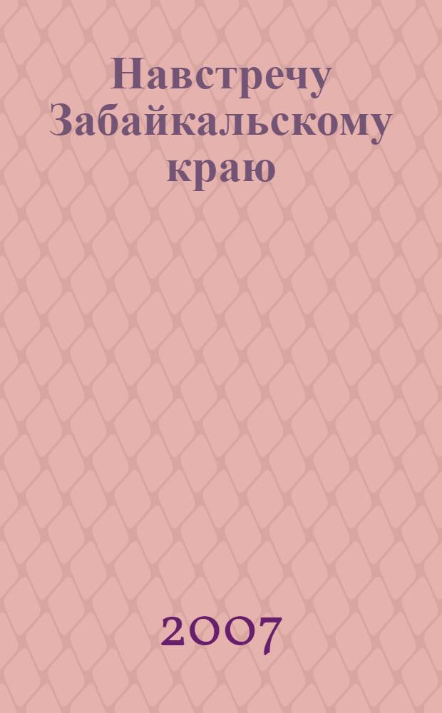Навстречу Забайкальскому краю : правовая основа организации и проведения референдума Читинской области 11 марта 2007 года : информационно-статистический сборник