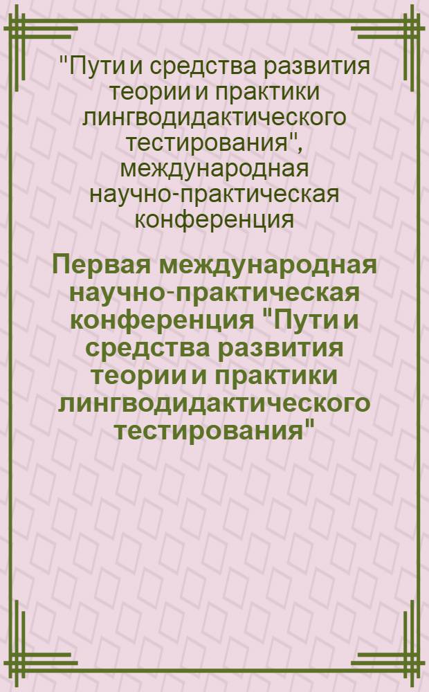 Первая международная научно-практическая конференция "Пути и средства развития теории и практики лингводидактического тестирования" : сборник научно-методических статей