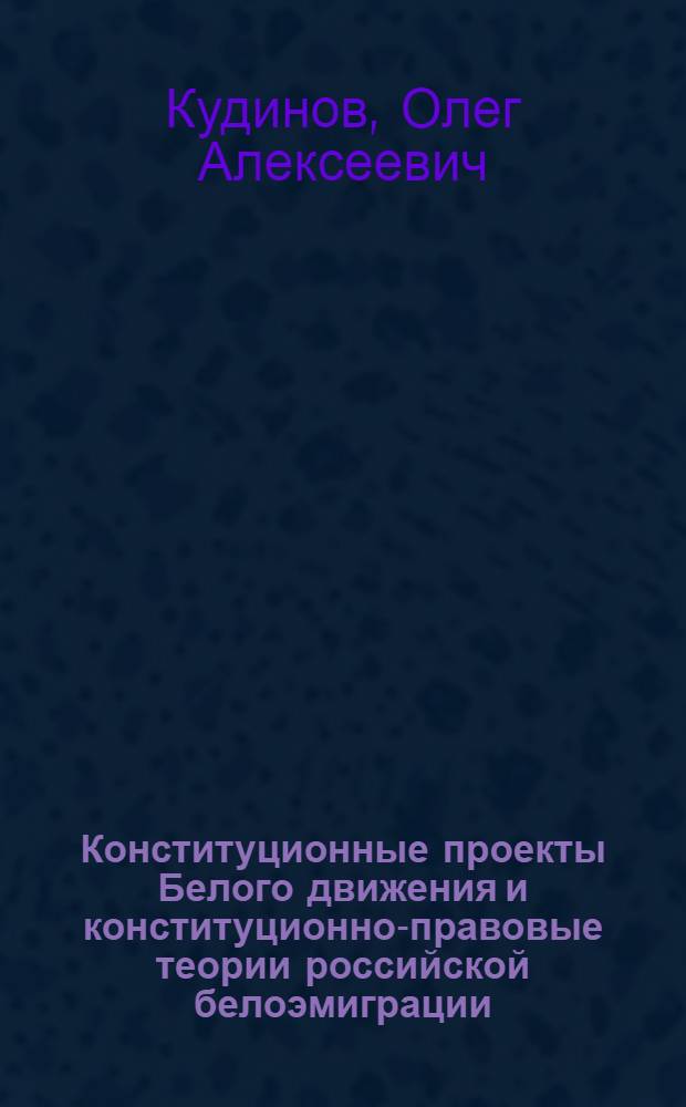 Конституционные проекты Белого движения и конституционно-правовые теории российской белоэмиграции (1918-1940-е гг.), или За что их расстреливали и депортировали : для тех, кто хочет понять смысл права : монография