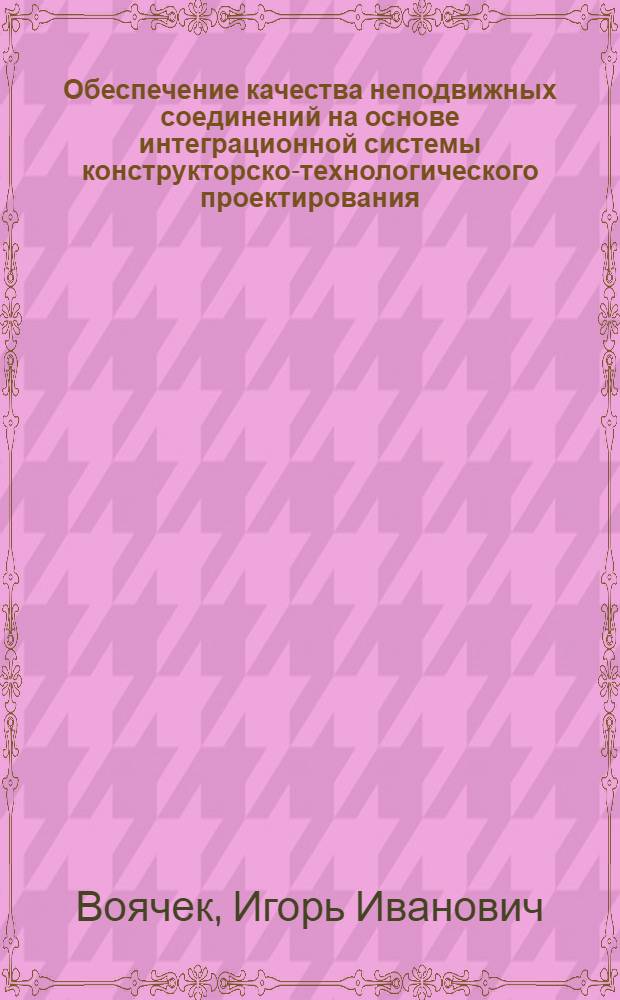 Обеспечение качества неподвижных соединений на основе интеграционной системы конструкторско-технологического проектирования : автореф. дис. на соиск. учен. степ. д-ра техн. наук : специальность 05.02.08 <Технология машиностроения> : специальность 05.02.02 <Машиноведение, системы приводов и детали машин>