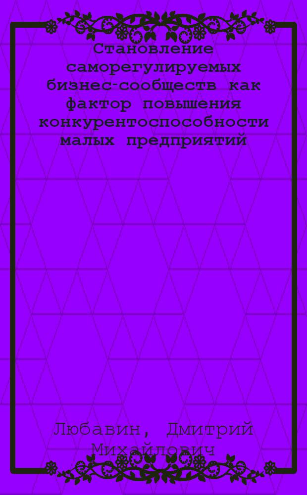 Становление саморегулируемых бизнес-сообществ как фактор повышения конкурентоспособности малых предприятий : автореф. дис. на соиск. учен. степ. канд. экон. наук : специальность 08.00.05 <Экономика и упр. нар. хоз-вом>