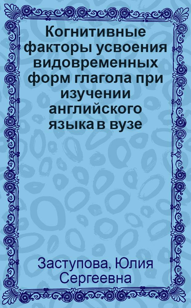 Когнитивные факторы усвоения видовременных форм глагола при изучении английского языка в вузе : автореф. дис. на соиск. учен. степ. канд. психол. наук : специальность 19.00.07 <Пед. психология>