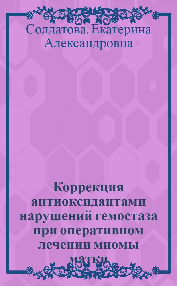 Коррекция антиоксидантами нарушений гемостаза при оперативном лечении миомы матки : автореф. дис. на соиск. учен. степ. канд. мед. наук : специальность 03.00.04 <Биохимия> : специальность 14.00.01 <Акушерство и гинекология>