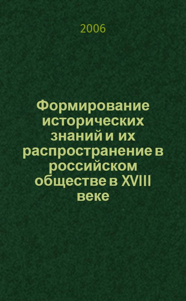 Формирование исторических знаний и их распространение в российском обществе в XVIII веке : автореф. дис. на соиск. учен. степ. канд. ист. наук : специальность 07.00.09 <Историография, источниковедение и методы ист. исследования>