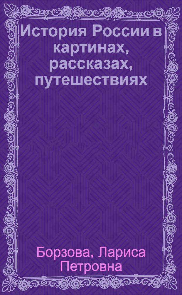 История России в картинах, рассказах, путешествиях : Древняя Русь, Московское царство, Российская империя : для младшего и среднего школьного возраста