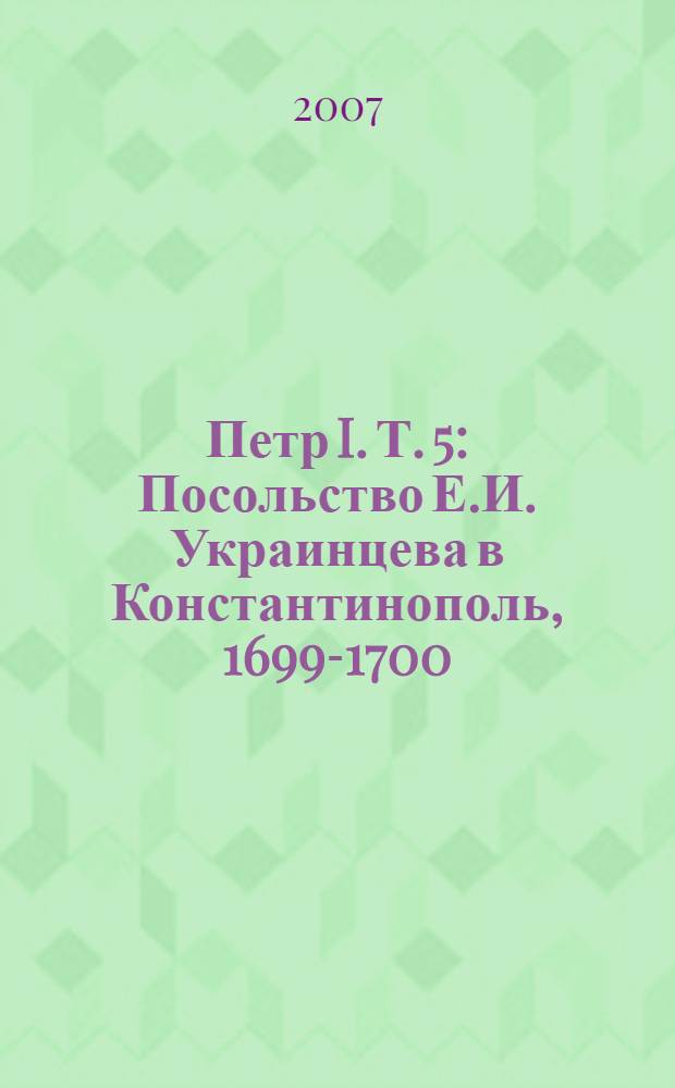 Петр I. [Т.] 5 : Посольство Е.И. Украинцева в Константинополь, 1699-1700