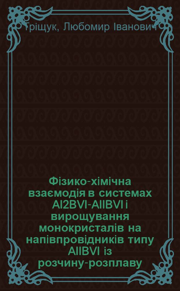 Фiзико-хiмiчна взаємодiя в системах AI2BVI-AIIBVI i вирощування монокристалiв на напiвпровiдникiв типу AIIBVI iз розчину-розплаву : автореферат диссертации на соискание ученой степени к.х.н. : специальность 02.00.21