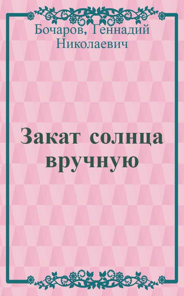 Закат солнца вручную : хроника жизненных драм и ощущений