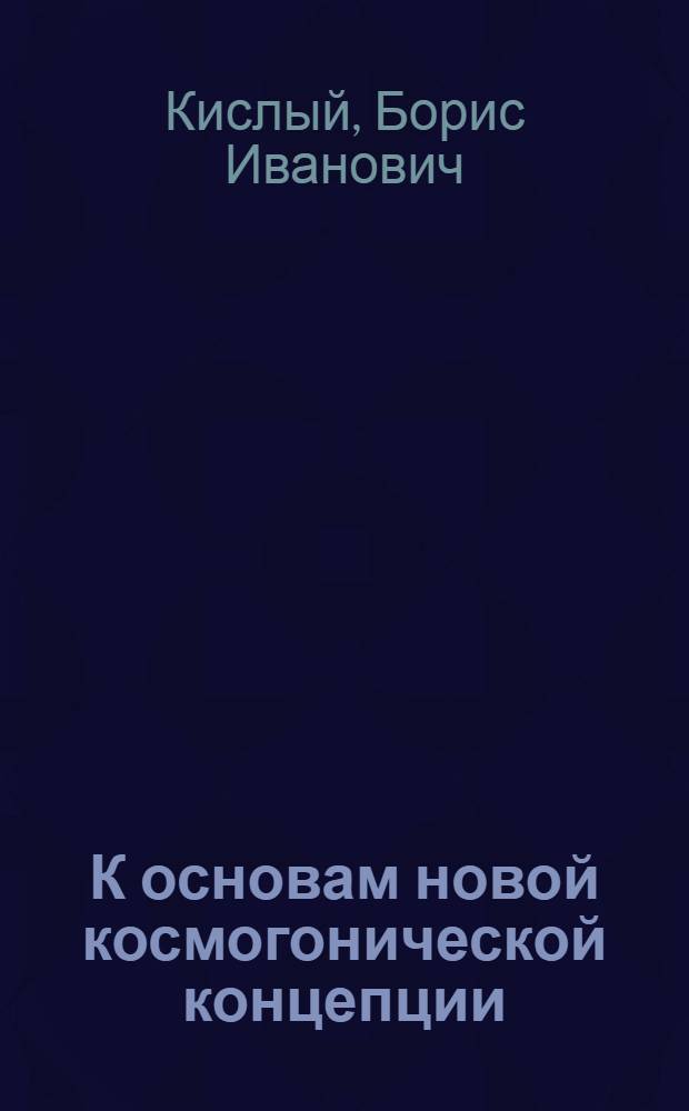 К основам новой космогонической концепции : приложение к книге Б.И. Кислого "Эвристическая квантово-гидродинамическая модель происхождения Солнечной системы" : сборник