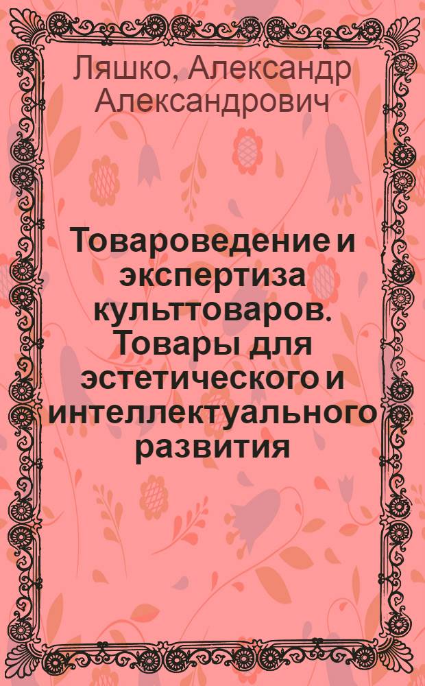 Товароведение и экспертиза культтоваров. Товары для эстетического и интеллектуального развития : учебное пособие : для студентов вузов, обучающихся по специальности "Товароведение и экспертиза товаров" (по областям применения)