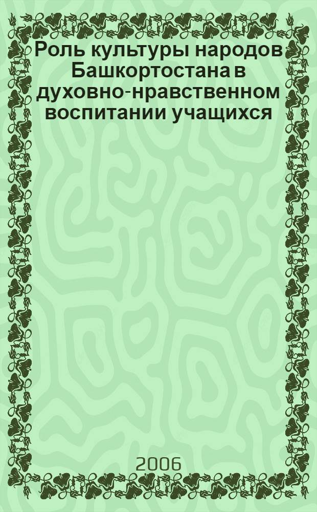 Роль культуры народов Башкортостана в духовно-нравственном воспитании учащихся : материалы Межрегиональной научно-практической конференции, Уфа, 24 ноября 2006 года