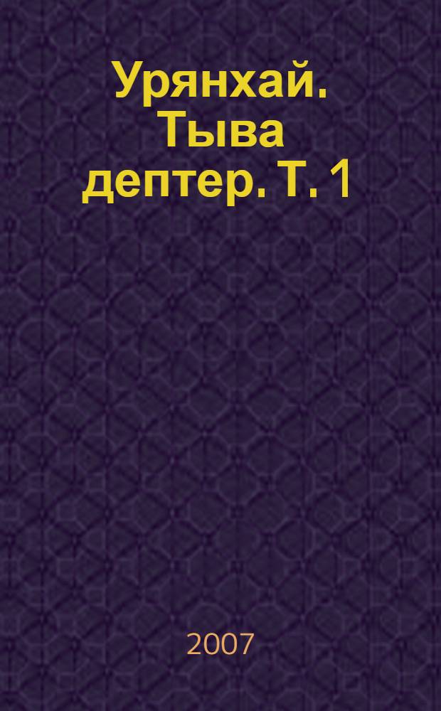 Урянхай. Тыва дептер. Т. 1 : Древние племена Тувы и сопредельных территорий Центральной Азии (II тысячелетие до н.э. - конец XIX в.)