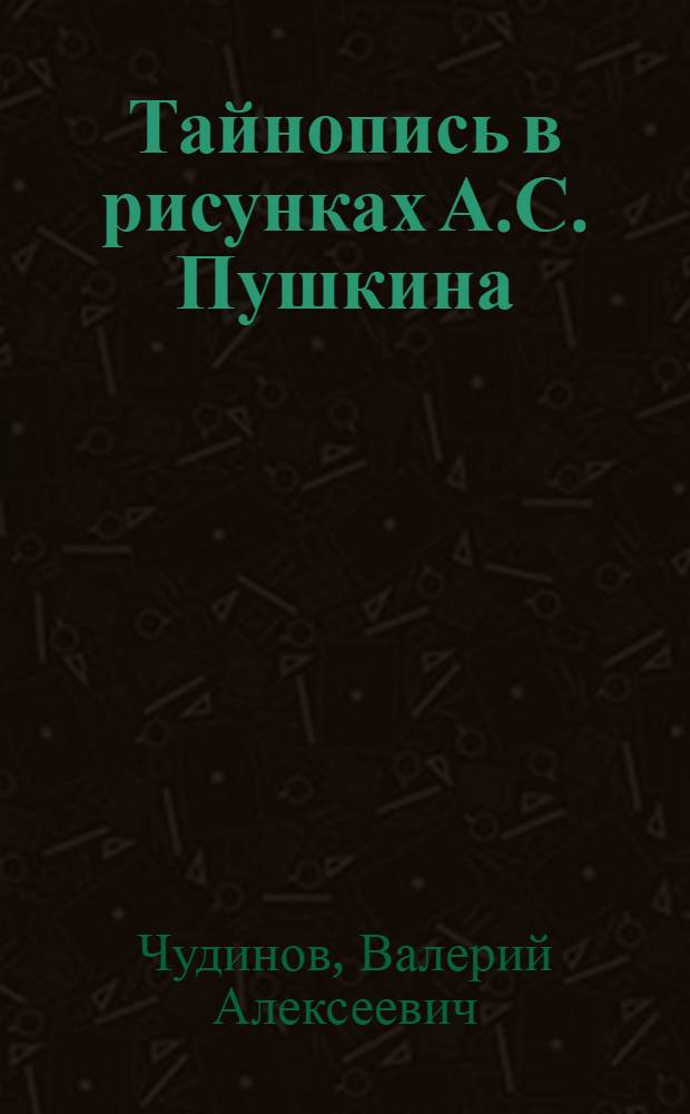 Тайнопись в рисунках А.С. Пушкина : разгадка кода гения