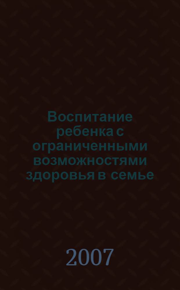 Воспитание ребенка с ограниченными возможностями здоровья в семье : практическое пособие