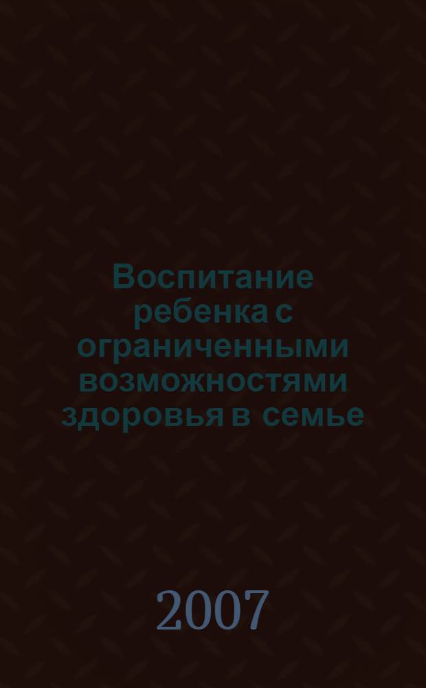 Воспитание ребенка с ограниченными возможностями здоровья в семье : практическое пособие