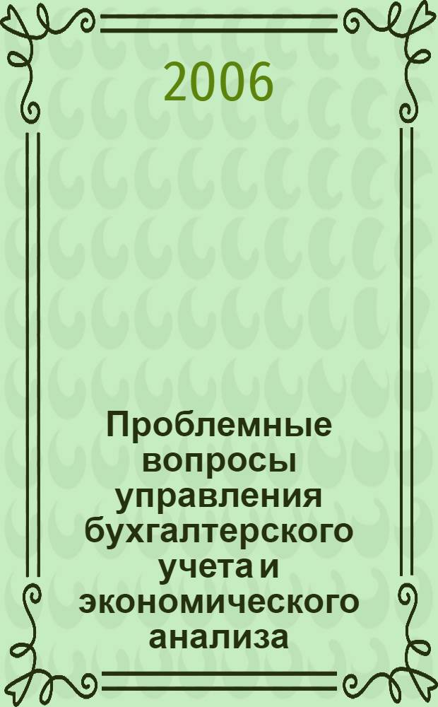 Проблемные вопросы управления бухгалтерского учета и экономического анализа : научная сессия профессорско-преподавательского состава, научных сотрудников и аспирантов по итогам НИР 2005 года, март - апрель 2006 г
