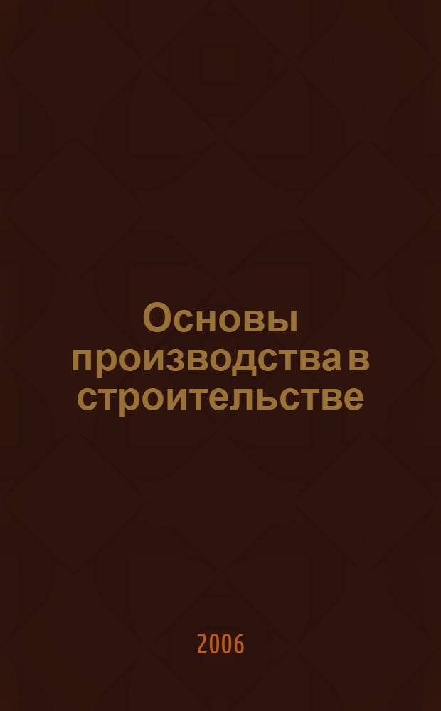 Основы производства в строительстве : учебное пособие для студентов высших учебных заведений, обучающихся по специальности "Промышленное и гражданское строительство" направления подготовки "Строительство"