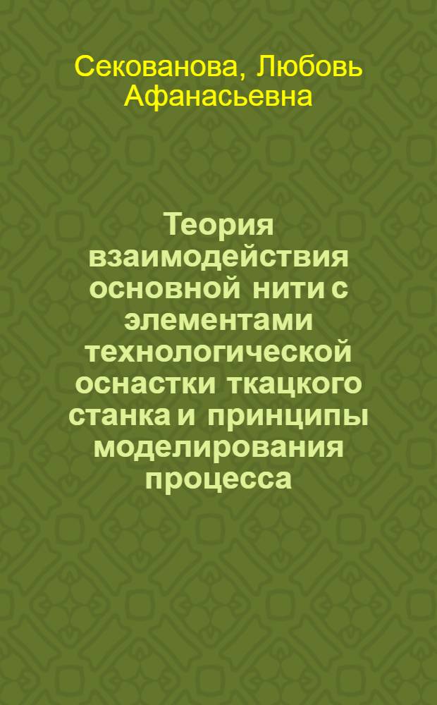 Теория взаимодействия основной нити с элементами технологической оснастки ткацкого станка и принципы моделирования процесса : монография