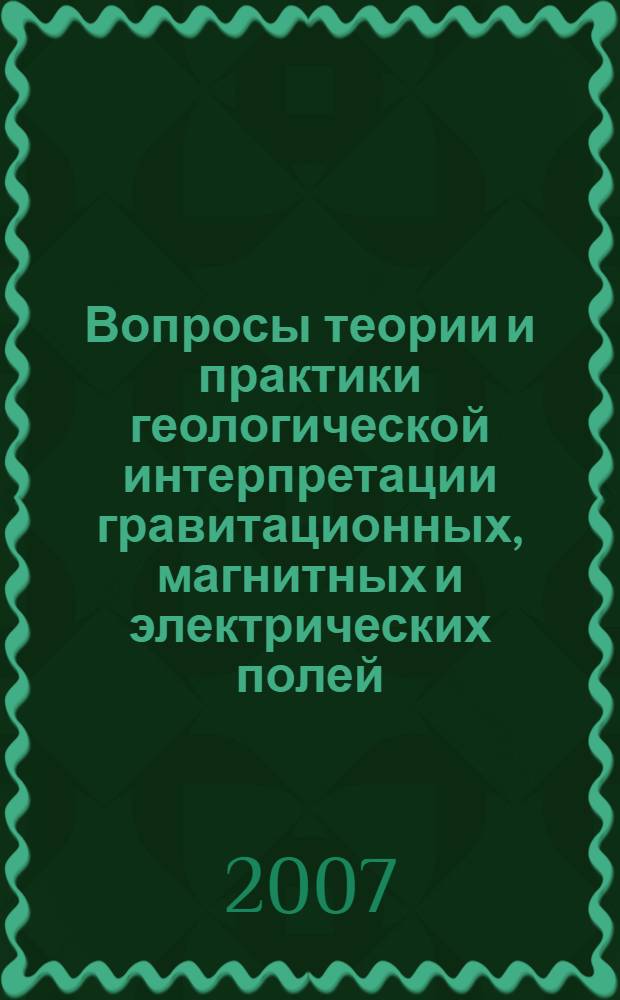 Вопросы теории и практики геологической интерпретации гравитационных, магнитных и электрических полей : материалы 34-й сессии Международного семинара им. Д.Г. Успенского, Москва, 29 января - 3 февраля 2007 г
