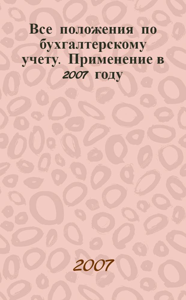 Все положения по бухгалтерскому учету. Применение в 2007 году : новые изменения