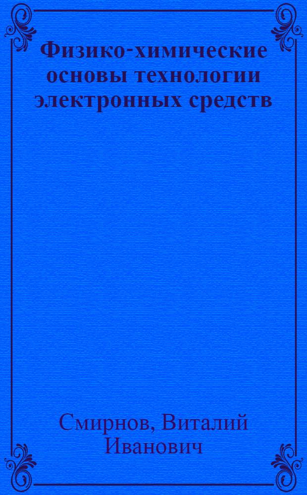 Физико-химические основы технологии электронных средств : учебное пособие для студентов, обучающихся по специальности 21020165 - Проектирование и технология радиоэлектронных средств