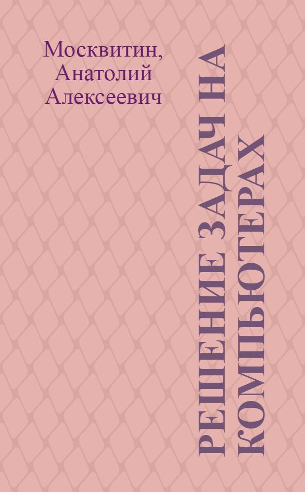 Решение задач на компьютерах : учебное пособие : для специальностей 230101 - "Вычислительные машины, комплексы, системы и сети" и 230105 - "Программное обеспечение вычислительной техники автоматизированных систем"