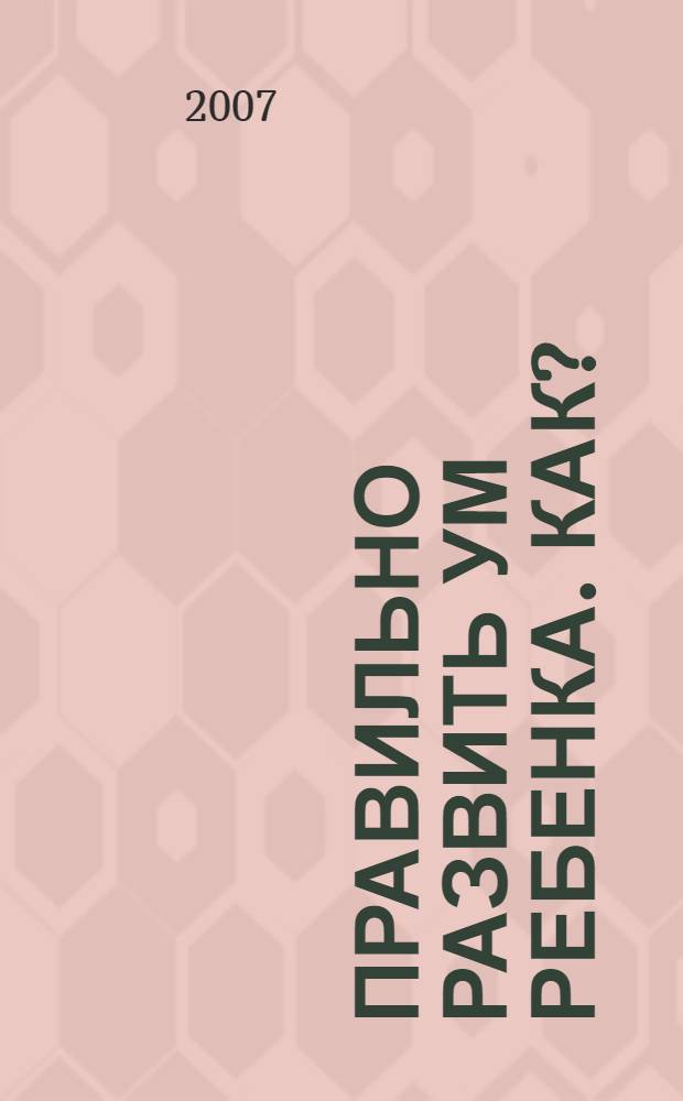 Правильно развить ум ребенка. Как?